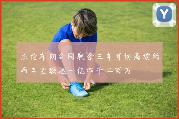 杰伦布朗合同剩余三年可协商续约两年金额达一亿四千二百万