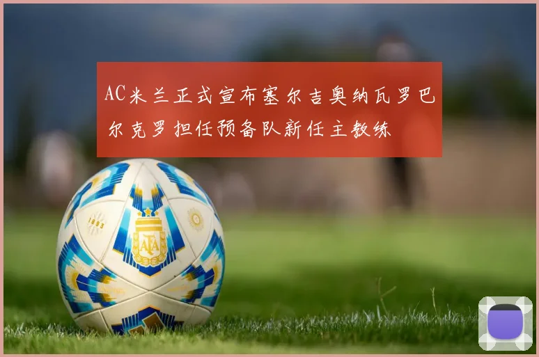 AC米兰正式宣布塞尔吉奥纳瓦罗巴尔克罗担任预备队新任主教练
