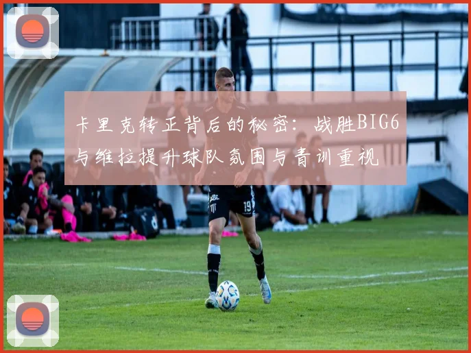 卡里克转正背后的秘密：战胜BIG6与维拉提升球队氛围与青训重视
