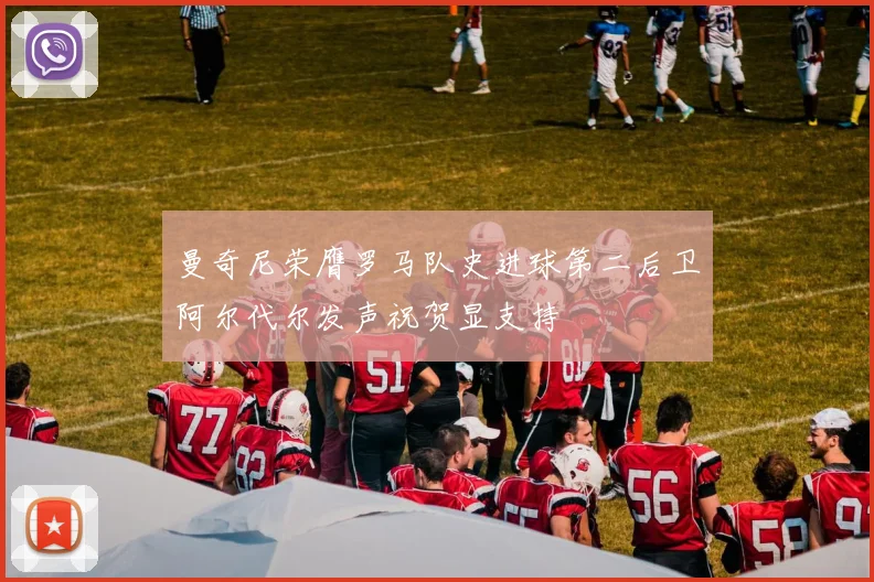 曼奇尼荣膺罗马队史进球第二后卫阿尔代尔发声祝贺显支持