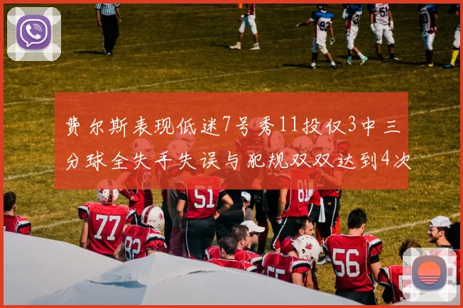 费尔斯表现低迷7号秀11投仅3中三分球全失手失误与犯规双双达到4次