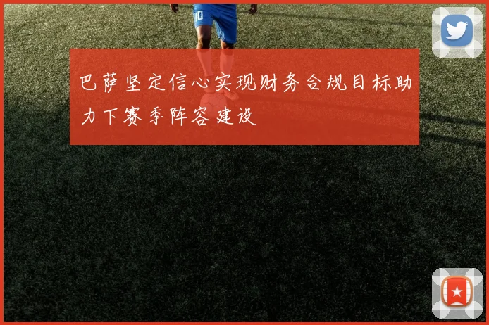 巴萨坚定信心实现财务合规目标助力下赛季阵容建设