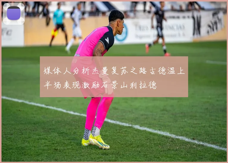 媒体人分析杰曼复苏之路古德温上半场表现激励石景山利拉德