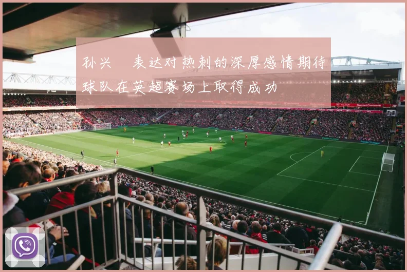 孙兴慜表达对热刺的深厚感情期待球队在英超赛场上取得成功
