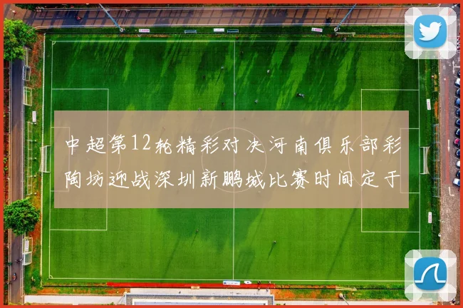 中超第12轮精彩对决河南俱乐部彩陶坊迎战深圳新鹏城比赛时间定于5月15日19点35分