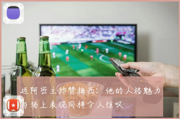 迈阿密主帅赞梅西：他的人格魅力与场上表现同样令人惊叹