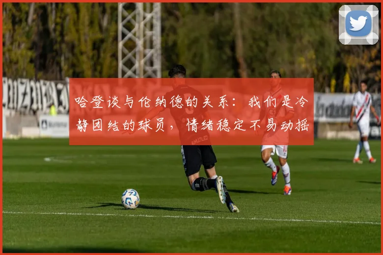 哈登谈与伦纳德的关系：我们是冷静团结的球员，情绪稳定不易动摇