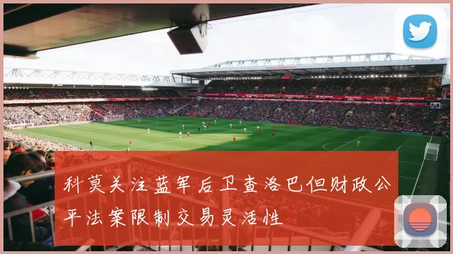 科莫关注蓝军后卫查洛巴但财政公平法案限制交易灵活性