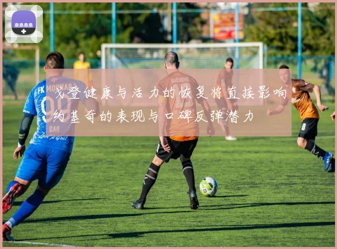 戈登健康与活力的恢复将直接影响约基奇的表现与口碑反弹潜力