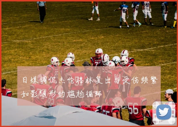 日媒调侃杰伦格林复出与受伤频繁如影随形的尴尬循环