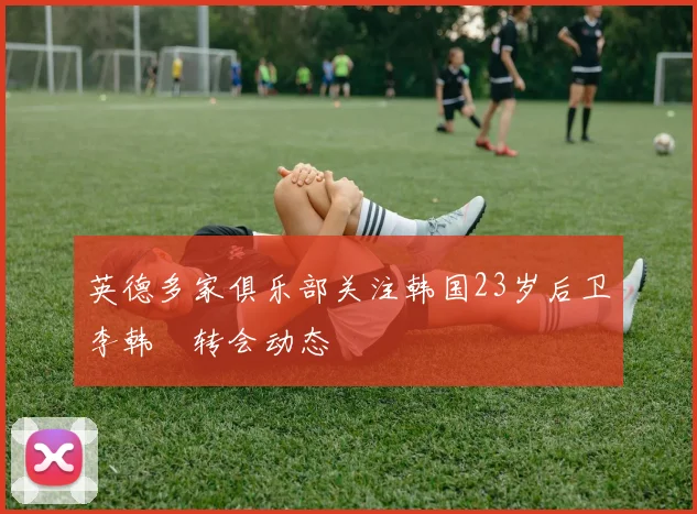 英德多家俱乐部关注韩国23岁后卫李韩汎转会动态